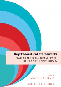 Cover of Key Theoretical Frameworks Teaching Technical Communication in the Twenty-First Century edited by Angela M. Haas and Michelle F. Eble